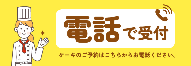 電話で受付 ケーキのご予約はこちらからお電話ください。